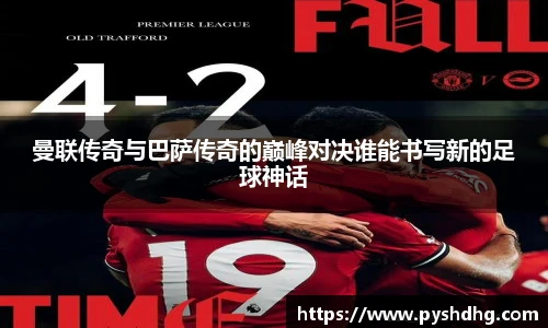 v66曼联传奇与巴萨传奇的巅峰对决谁能书写新的足球神话